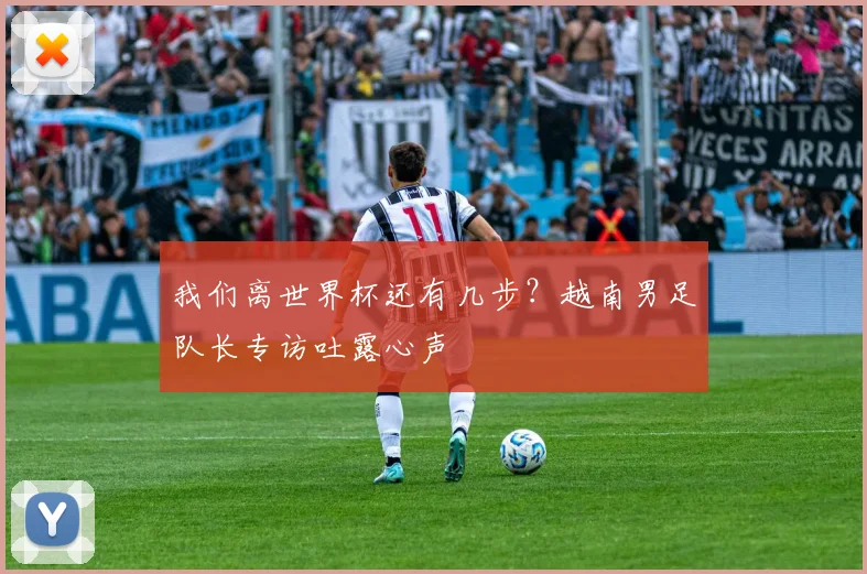 我们离世界杯还有几步？越南男足队长专访吐露心声