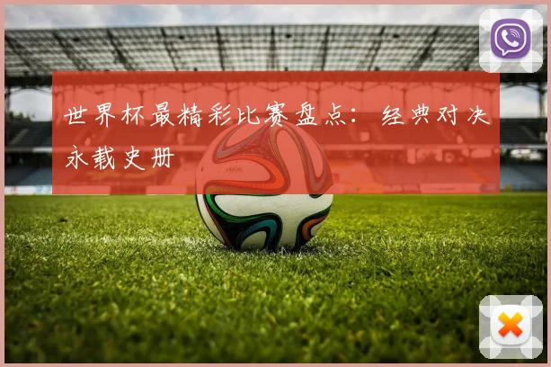 世界杯最精彩比赛盘点:经典对决永载史册