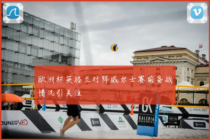 欧洲杯英格兰对阵威尔士赛前备战情况引关注