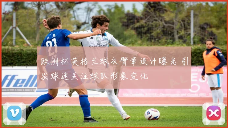 欧洲杯英格兰球衣臂章设计曝光 引发球迷关注球队形象变化