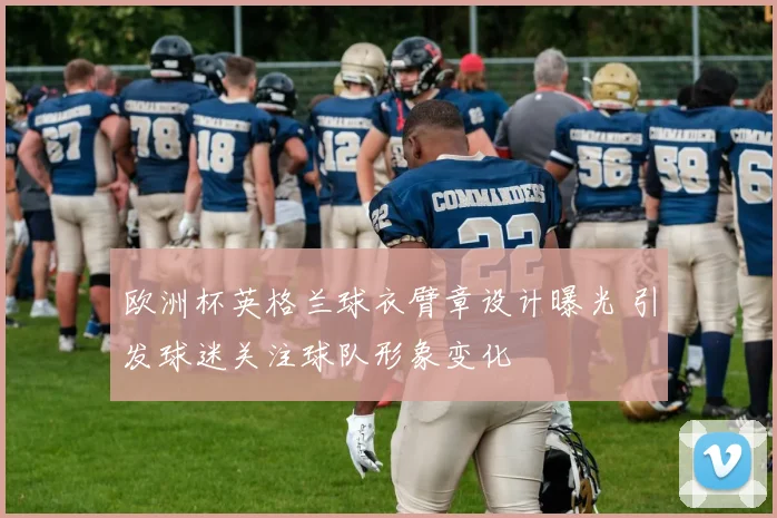 欧洲杯英格兰球衣臂章设计曝光 引发球迷关注球队形象变化