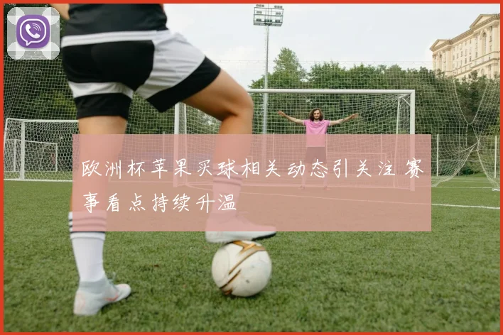 欧洲杯苹果买球相关动态引关注 赛事看点持续升温