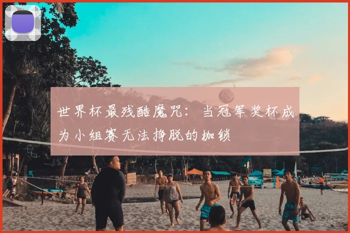 世界杯最残酷魔咒:当冠军奖杯成为小组赛无法挣脱的枷锁