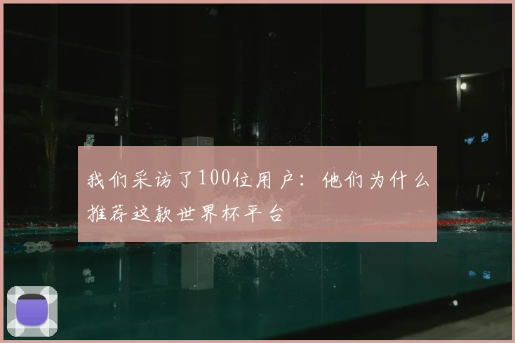 我们采访了100位用户：他们为什么推荐这款世界杯平台