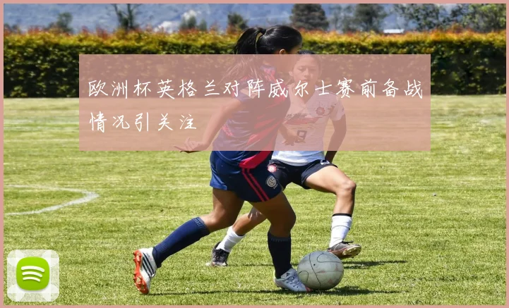 欧洲杯英格兰对阵威尔士赛前备战情况引关注