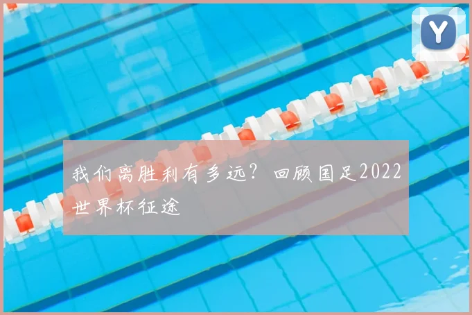 我们离胜利有多远？回顾国足2022世界杯征途