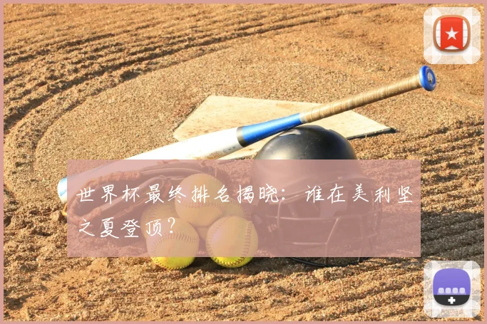 世界杯最终排名揭晓：谁在美利坚之夏登顶？