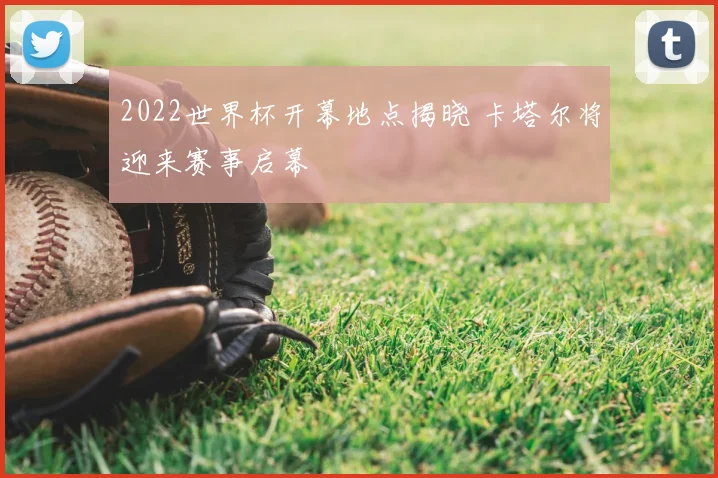 2022世界杯开幕地点揭晓 卡塔尔将迎来赛事启幕