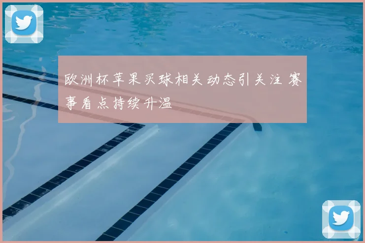 欧洲杯苹果买球相关动态引关注 赛事看点持续升温